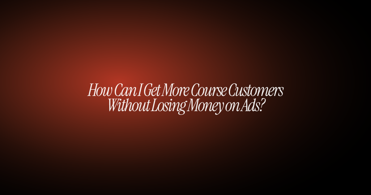 How Can I Get More Course Customers Without Losing Money on Ads?